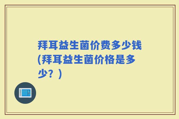 拜耳益生菌价费多少钱(拜耳益生菌价格是多少？)
