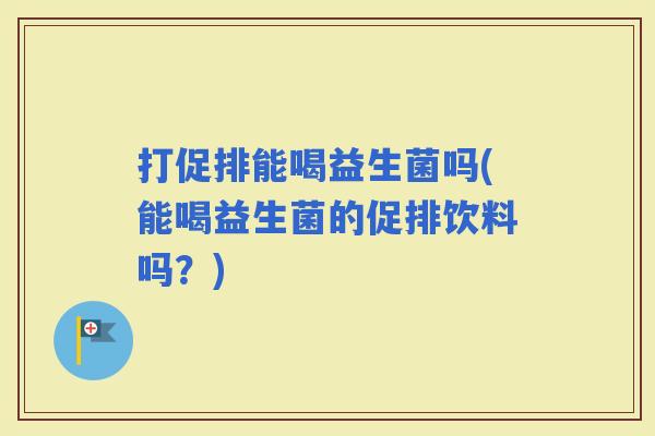 打促排能喝益生菌吗(能喝益生菌的促排饮料吗？)