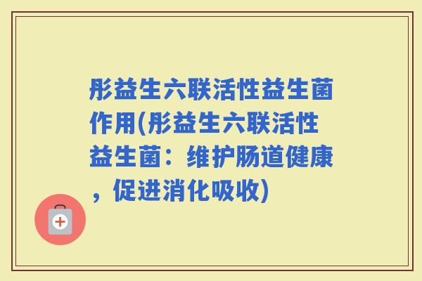 彤益生六联活性益生菌作用(彤益生六联活性益生菌：维护肠道健康，促进消化吸收)