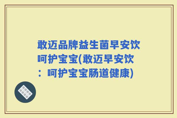 敢迈品牌益生菌早安饮呵护宝宝(敢迈早安饮:呵护宝宝肠道健康) 敢迈品牌益生菌早安饮呵护宝宝(敢迈早安饮:呵护宝宝肠道健康)