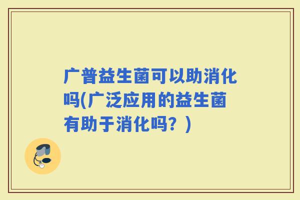 广普益生菌可以助消化吗(广泛应用的益生菌有助于消化吗？)