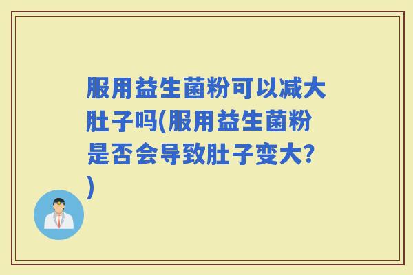服用益生菌粉可以减大肚子吗(服用益生菌粉是否会导致肚子变大？)