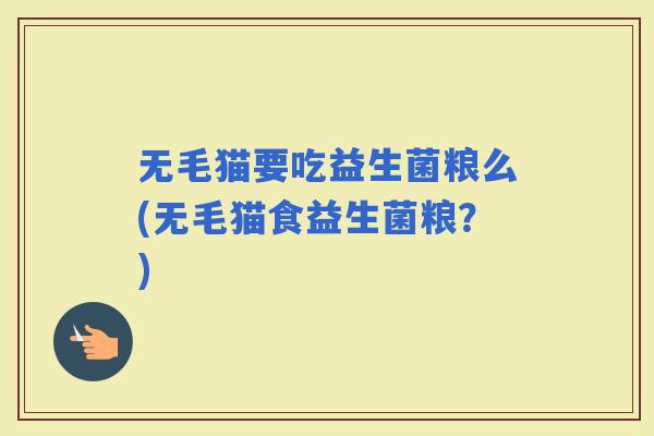 无毛猫要吃益生菌粮么(无毛猫食益生菌粮?) 无毛猫要吃益生菌粮么(无毛猫食益生菌粮?)