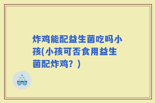 炸鸡能配益生菌吃吗小孩(小孩可否食用益生菌配炸鸡?) 炸鸡能配益生菌吃吗小孩(小孩可否食用益生菌配炸鸡?)