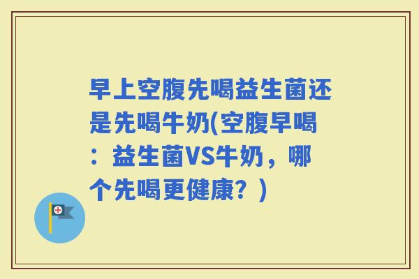 早上空腹先喝益生菌还是先喝牛奶(空腹早喝：益生菌VS牛奶，哪个先喝更健康？)