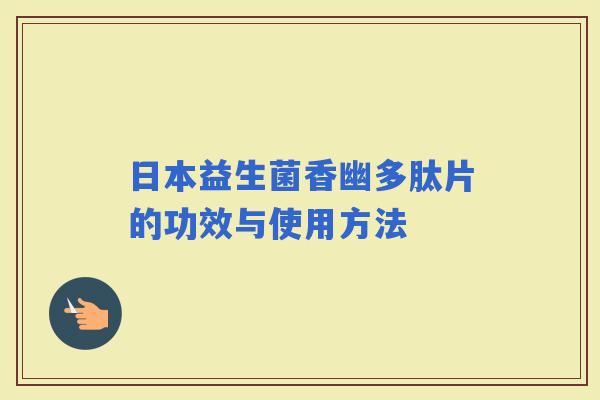 日本益生菌香幽多肽片的功效与使用方法 日本益生菌香幽多肽片的功效与使用方法