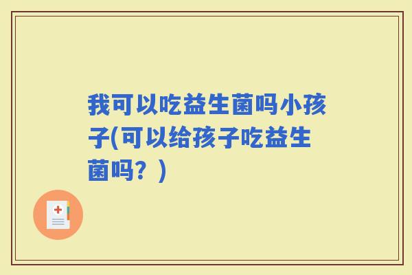 我可以吃益生菌吗小孩子(可以给孩子吃益生菌吗？)
