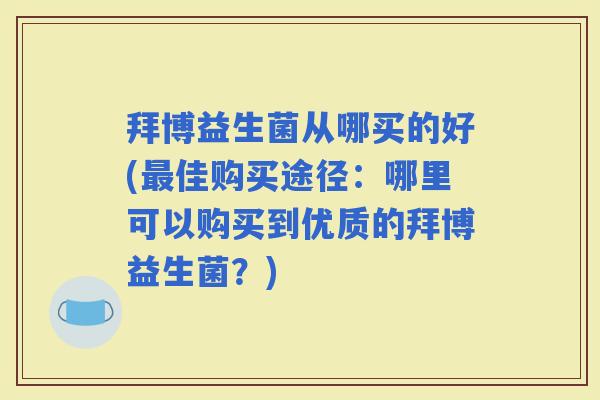 拜博益生菌从哪买的好(佳购买途径:哪里可以购买到优质的拜博益生菌?) 拜博益生菌从哪买的好(佳购买途径:哪里可以购买到优质的拜博益生菌?)