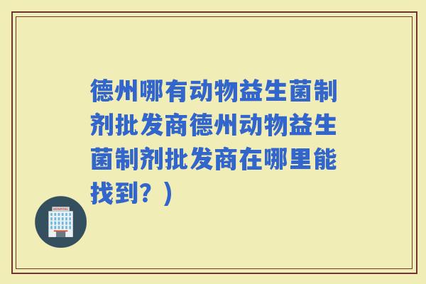 德州哪有动物益生菌制剂批发商德州动物益生菌制剂批发商在哪里能找到？)