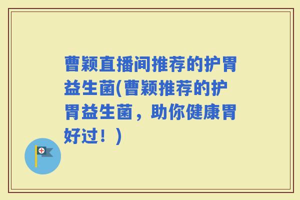 曹颖直播间推荐的护胃益生菌(曹颖推荐的护胃益生菌,助你健康胃好过!) 曹颖直播间推荐的护胃益生菌(曹颖推荐的护胃益生菌,助你健康胃好过!)