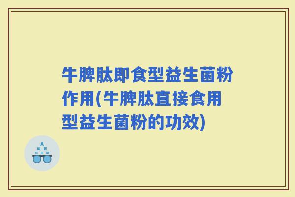 牛脾肽即食型益生菌粉作用(牛脾肽直接食用型益生菌粉的功效) 牛脾肽即食型益生菌粉作用(牛脾肽直接食用型益生菌粉的功效)
