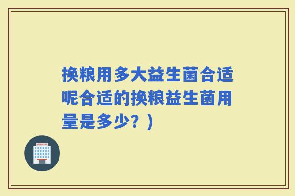 换粮用多大益生菌合适呢合适的换粮益生菌用量是多少?) 换粮用多大益生菌合适呢合适的换粮益生菌用量是多少?)