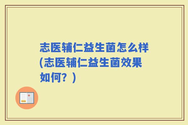 志医辅仁益生菌怎么样(志医辅仁益生菌效果如何?) 志医辅仁益生菌怎么样(志医辅仁益生菌效果如何?)