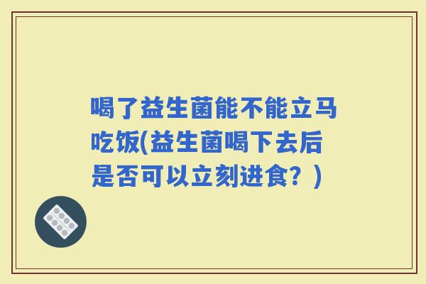 喝了益生菌能不能立马吃饭(益生菌喝下去后是否可以立刻进食?) 喝了益生菌能不能立马吃饭(益生菌喝下去后是否可以立刻进食?)