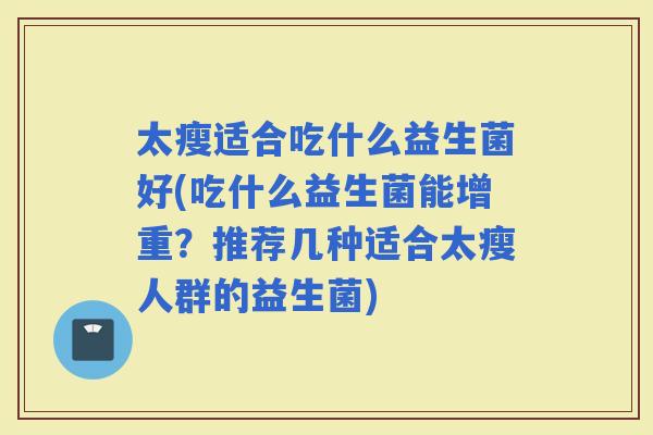 太瘦适合吃什么益生菌好(吃什么益生菌能增重?推荐几种适合太瘦人群的益生菌) 太瘦适合吃什么益生菌好(吃什么益生菌能增重?推荐几种适合太瘦人群的益生菌)