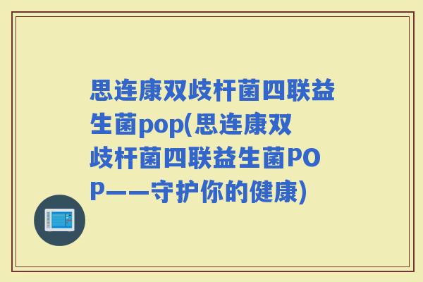 思连康双歧杆菌四联益生菌pop(思连康双歧杆菌四联益生菌POP——守护你的健康)