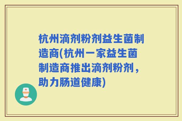 杭州滴剂粉剂益生菌制造商(杭州一家益生菌制造商推出滴剂粉剂，助力肠道健康)
