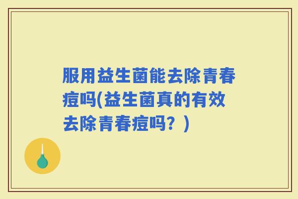 服用益生菌能去除青春痘吗(益生菌真的有效去除青春痘吗？)