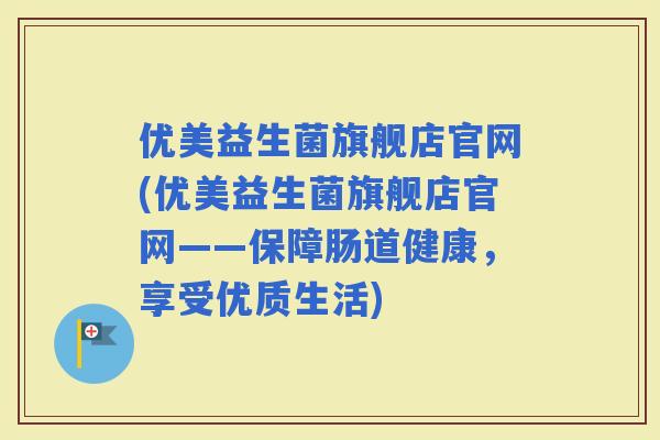 优美益生菌旗舰店官网(优美益生菌旗舰店官网——保障肠道健康,享受优质生活) 优美益生菌旗舰店官网(优美益生菌旗舰店官网——保障肠道健康,享受优质生活)