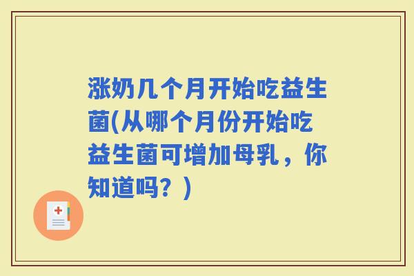 涨奶几个月开始吃益生菌(从哪个月份开始吃益生菌可增加母乳,你知道吗?) 涨奶几个月开始吃益生菌(从哪个月份开始吃益生菌可增加母乳,你知道吗?)