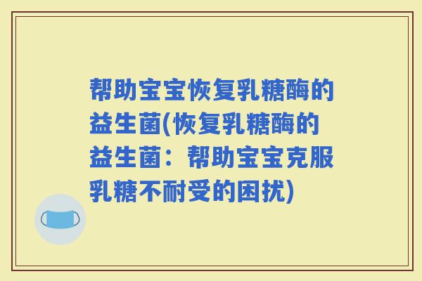 帮助宝宝恢复乳糖酶的益生菌(恢复乳糖酶的益生菌:帮助宝宝克服受的困扰) 帮助宝宝恢复乳糖酶的益生菌(恢复乳糖酶的益生菌:帮助宝宝克服受的困扰)