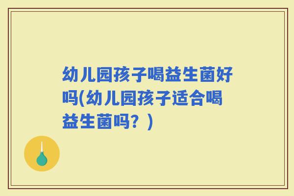 幼儿园孩子喝益生菌好吗(幼儿园孩子适合喝益生菌吗?) 幼儿园孩子喝益生菌好吗(幼儿园孩子适合喝益生菌吗?)