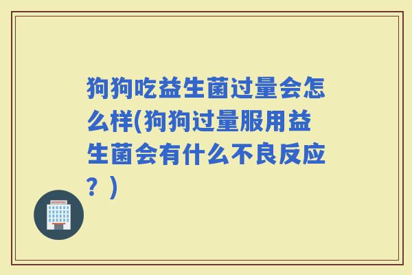 狗狗吃益生菌过量会怎么样(狗狗过量服用益生菌会有什么不良反应?) 狗狗吃益生菌过量会怎么样(狗狗过量服用益生菌会有什么不良反应?)
