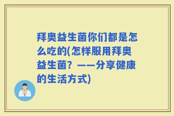 拜奥益生菌你们都是怎么吃的(怎样服用拜奥益生菌?——分享健康的生活方式) 拜奥益生菌你们都是怎么吃的(怎样服用拜奥益生菌?——分享健康的生活方式)
