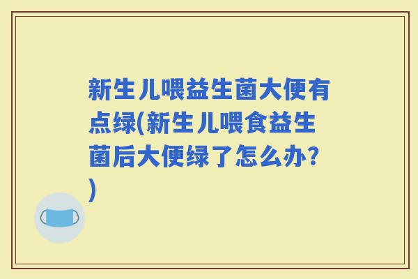 新生儿喂益生菌大便有点绿(新生儿喂食益生菌后大便绿了怎么办?) 新生儿喂益生菌大便有点绿(新生儿喂食益生菌后大便绿了怎么办?)