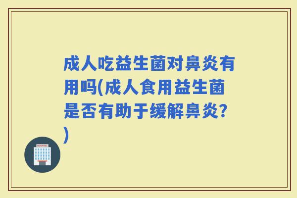 成人吃益生菌对有用吗(成人食用益生菌是否有助于缓解?) 成人吃益生菌对有用吗(成人食用益生菌是否有助于缓解?)