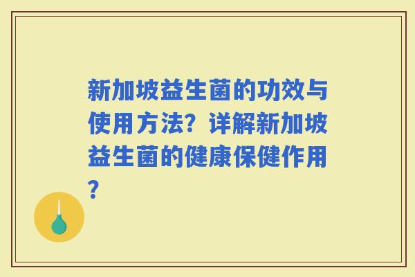 新加坡益生菌的功效与使用方法?详解新加坡益生菌的健康保健作用? 新加坡益生菌的功效与使用方法?详解新加坡益生菌的健康保健作用?