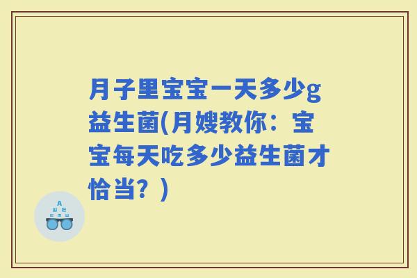 月子里宝宝一天多少g益生菌(月嫂教你:宝宝每天吃多少益生菌才恰当?) 月子里宝宝一天多少g益生菌(月嫂教你:宝宝每天吃多少益生菌才恰当?)