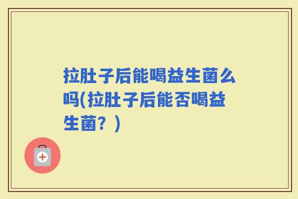 拉肚子后能喝益生菌么吗(拉肚子后能否喝益生菌?) 拉肚子后能喝益生菌么吗(拉肚子后能否喝益生菌?)