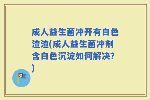 成人益生菌冲开有白色渣渣(成人益生菌冲剂含白色沉淀如何解决?) 成人益生菌冲开有白色渣渣(成人益生菌冲剂含白色沉淀如何解决?)