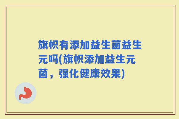 旗帜有添加益生菌益生元吗(旗帜添加益生元菌,强化健康效果) 旗帜有添加益生菌益生元吗(旗帜添加益生元菌,强化健康效果)