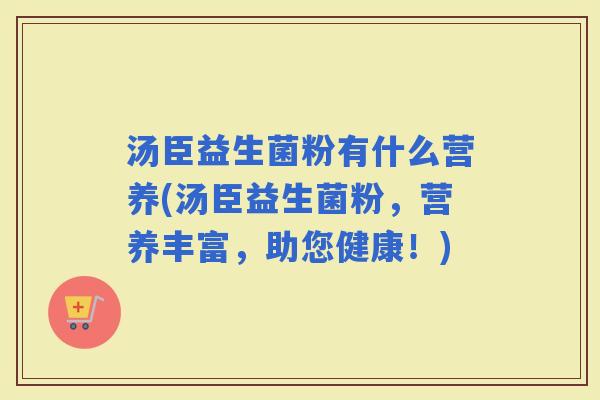 汤臣益生菌粉有什么营养(汤臣益生菌粉,营养丰富,助您健康!) 汤臣益生菌粉有什么营养(汤臣益生菌粉,营养丰富,助您健康!)