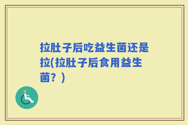 拉肚子后吃益生菌还是拉(拉肚子后食用益生菌?) 拉肚子后吃益生菌还是拉(拉肚子后食用益生菌?)