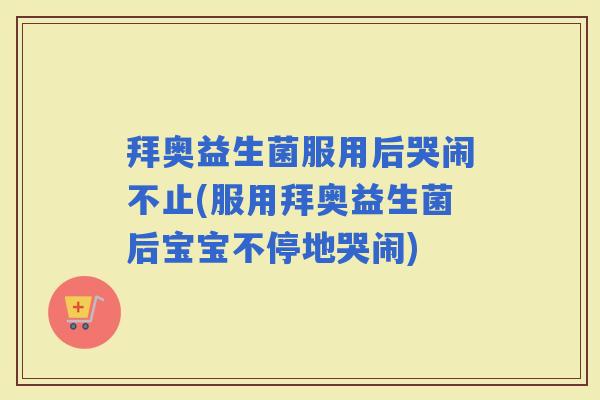 拜奥益生菌服用后哭闹不止(服用拜奥益生菌后宝宝不停地哭闹) 拜奥益生菌服用后哭闹不止(服用拜奥益生菌后宝宝不停地哭闹)
