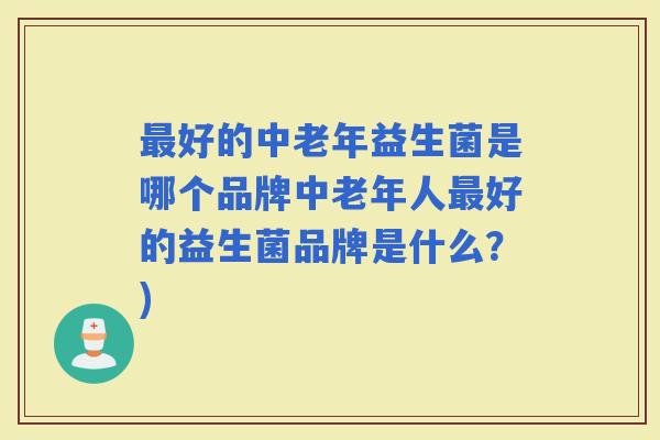 好的中老年益生菌是哪个品牌中老年人好的益生菌品牌是什么?) 好的中老年益生菌是哪个品牌中老年人好的益生菌品牌是什么?)