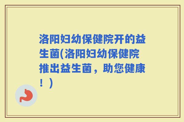 洛阳妇幼保健院开的益生菌(洛阳妇幼保健院推出益生菌,助您健康!) 洛阳妇幼保健院开的益生菌(洛阳妇幼保健院推出益生菌,助您健康!)