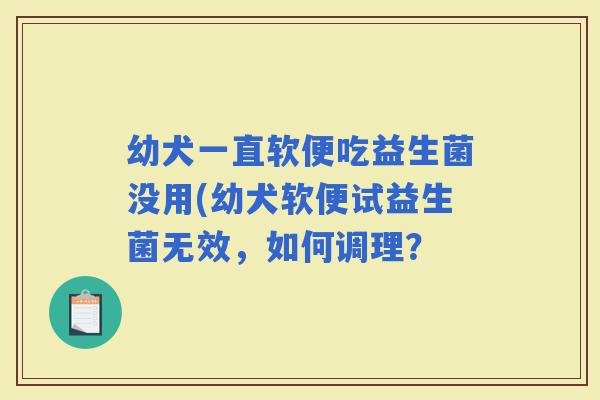幼犬一直软便吃益生菌没用(幼犬软便试益生菌无效,如何调理? 幼犬一直软便吃益生菌没用(幼犬软便试益生菌无效,如何调理?