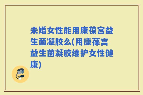 未婚女性能用康葆宫益生菌凝胶么(用康葆宫益生菌凝胶维护女性健康) 未婚女性能用康葆宫益生菌凝胶么(用康葆宫益生菌凝胶维护女性健康)