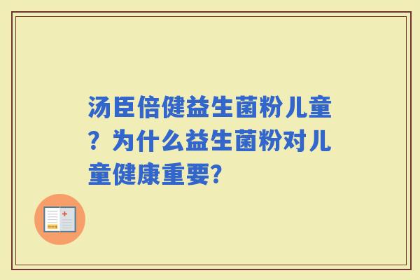 汤臣倍健益生菌粉儿童?为什么益生菌粉对儿童健康重要? 汤臣倍健益生菌粉儿童?为什么益生菌粉对儿童健康重要?