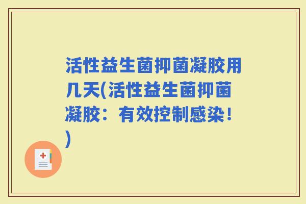 活性益生菌抑菌凝胶用几天(活性益生菌抑菌凝胶:有效控制!) 活性益生菌抑菌凝胶用几天(活性益生菌抑菌凝胶:有效控制!)