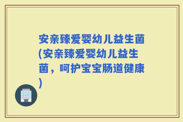 安亲臻爱婴幼儿益生菌(安亲臻爱婴幼儿益生菌,呵护宝宝肠道健康) 安亲臻爱婴幼儿益生菌(安亲臻爱婴幼儿益生菌,呵护宝宝肠道健康)