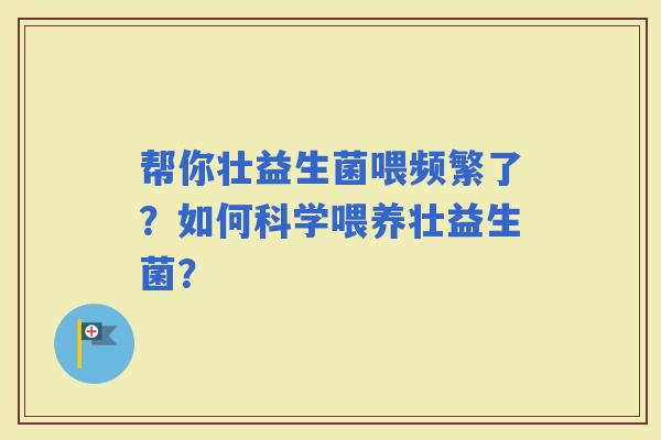 帮你壮益生菌喂频繁了?如何科学喂养壮益生菌? 帮你壮益生菌喂频繁了?如何科学喂养壮益生菌?