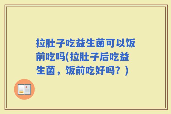 拉肚子吃益生菌可以饭前吃吗(拉肚子后吃益生菌，饭前吃好吗？)