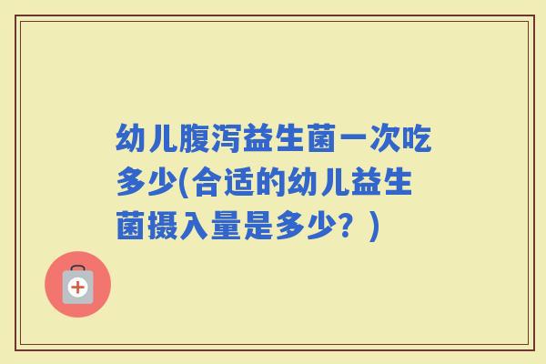 幼儿益生菌一次吃多少(合适的幼儿益生菌摄入量是多少？)