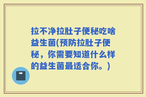 拉不净拉肚子吃啥益生菌(拉肚子，你需要知道什么样的益生菌适合你。)