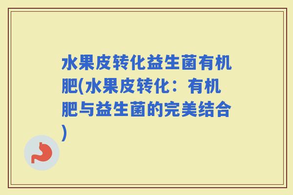 水果皮转化益生菌有机肥(水果皮转化:有机肥与益生菌的完美结合) 水果皮转化益生菌有机肥(水果皮转化:有机肥与益生菌的完美结合)
